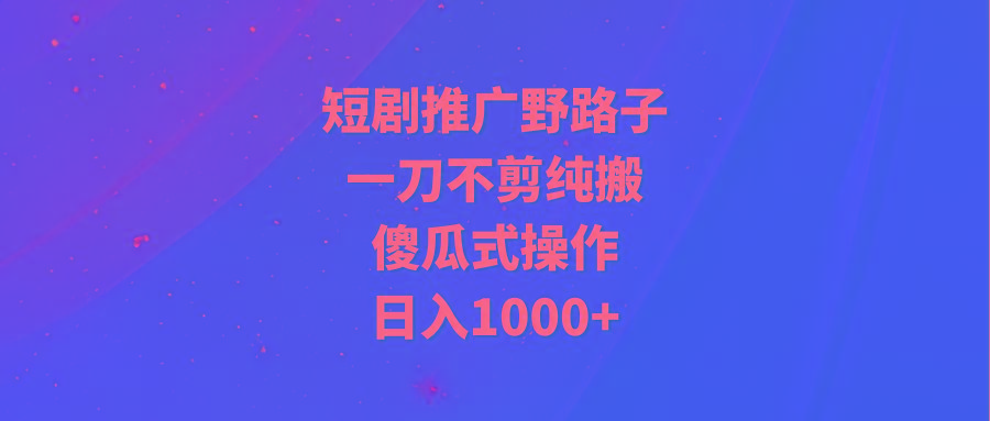 (9586期)短剧推广野路子，一刀不剪纯搬运，傻瓜式操作，日入1000+-小鹏项目网