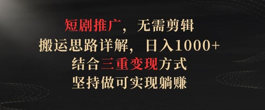 短剧推广，无需剪辑，搬运思路详解，日入1000+，结合三重变现方式，坚持做可实现躺赚【揭秘】-小鹏项目网