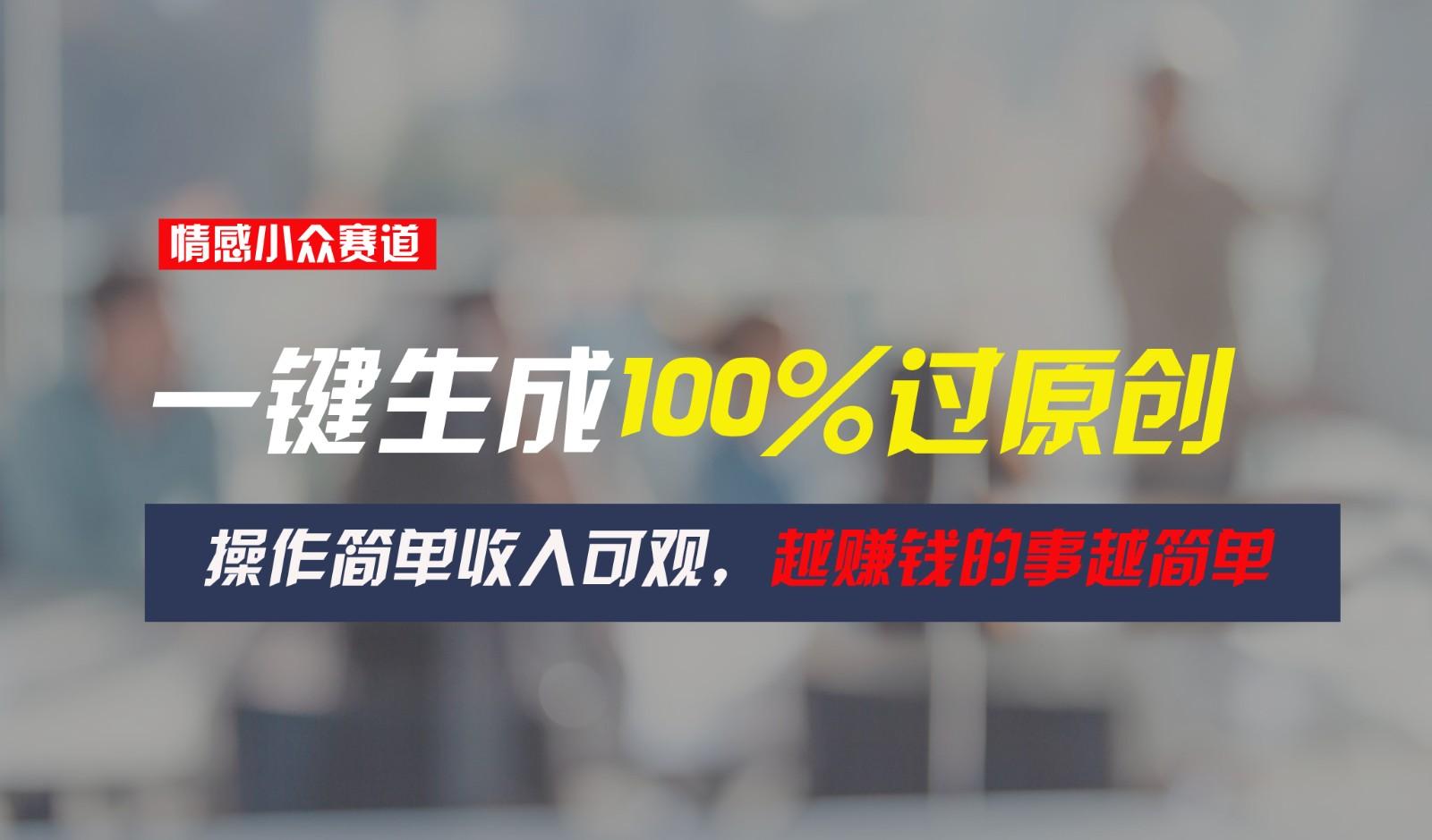 情感小众赛道，一键生成100%过原创，操作简单收入可观，越赚钱的事越简单-小鹏项目网