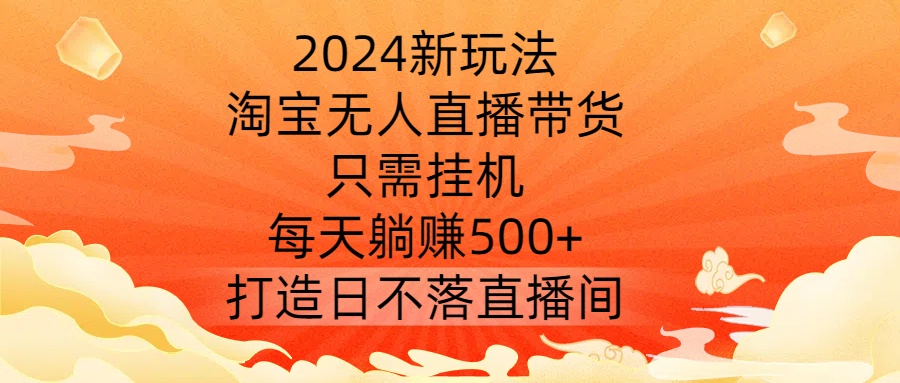 2024新玩法，淘宝无人直播带货，只需挂机，每天躺赚500+ 打造日不落直播间【揭秘】-小鹏项目网