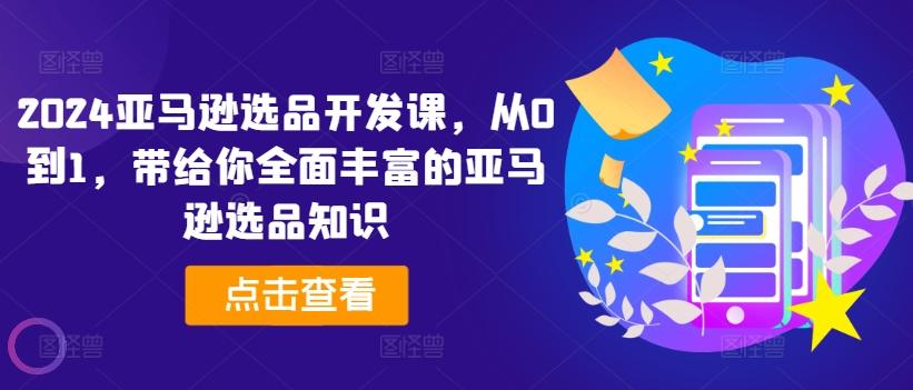 2024亚马逊选品开发课，从0到1，带给你全面丰富的亚马逊选品知识-小鹏项目网