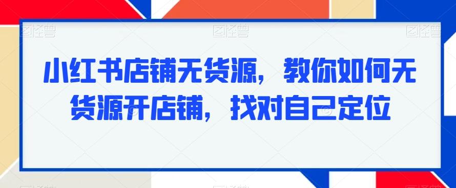 小红书店铺无货源，教你如何无货源开店铺，找对自己定位-小鹏项目网