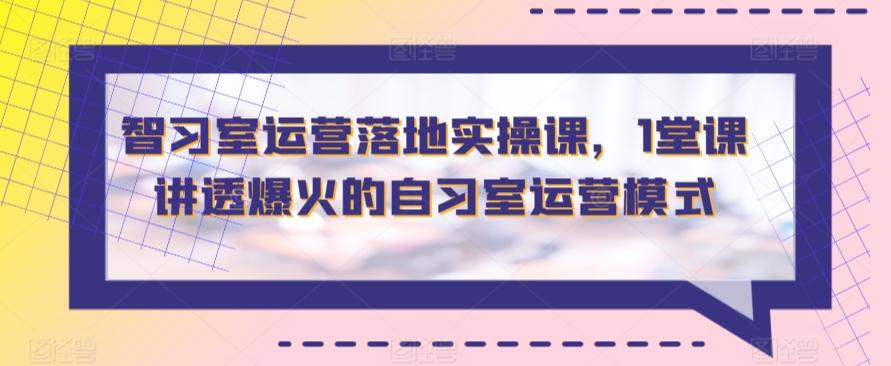 智习室运营落地实操课，1堂课讲透爆火的自习室运营模式-小鹏项目网