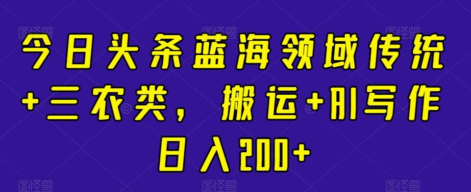 今日头条蓝海领域传统+三农类，搬运+AI写作日入200+-小鹏项目网