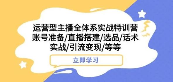 运营型主播全体系实战特训营，账号准备/直播搭建/选品/话术实战/引流变现/等等-小鹏项目网