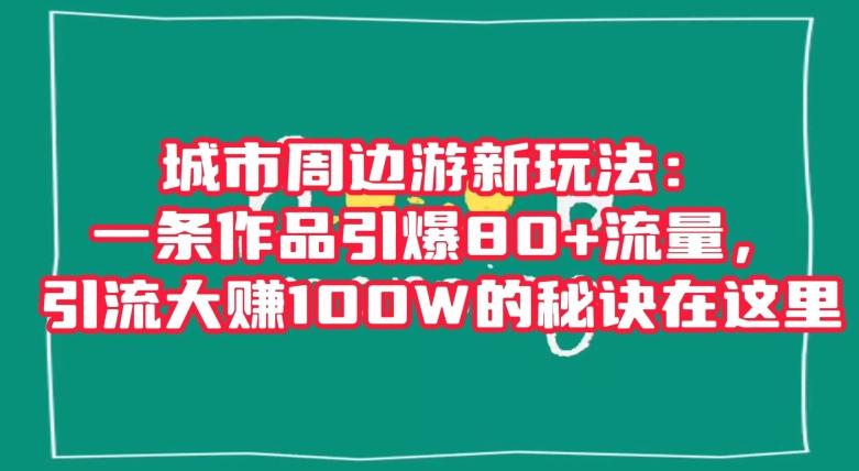 城市周边游新玩法：一条作品引爆80+流量，引流大赚100W的秘诀在这里【揭秘】-小鹏项目网