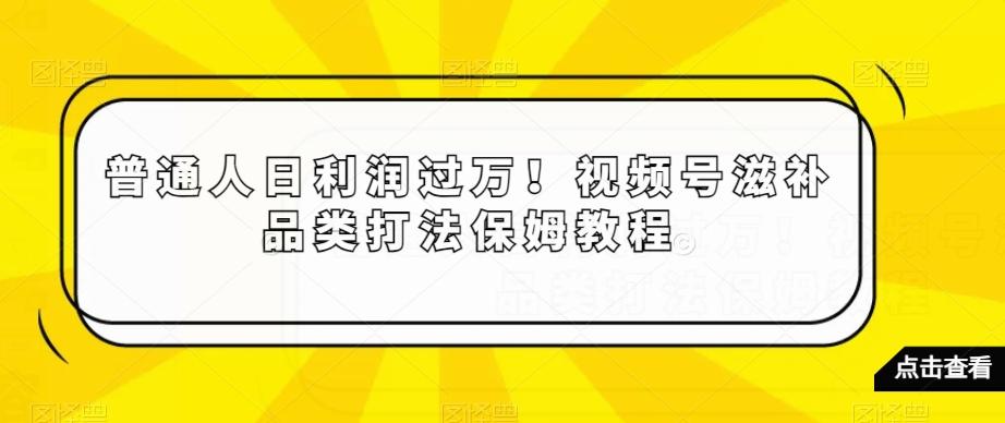 普通人日利润过万！视频号滋补品类打法保姆教程【揭秘】-小鹏项目网