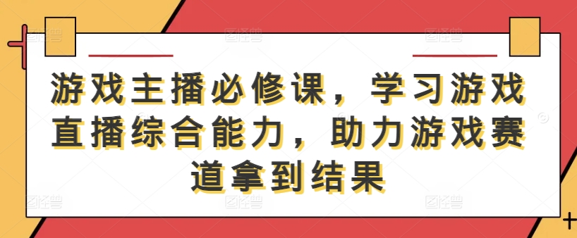 游戏主播必修课，学习游戏直播综合能力，助力游戏赛道拿到结果-小鹏项目网