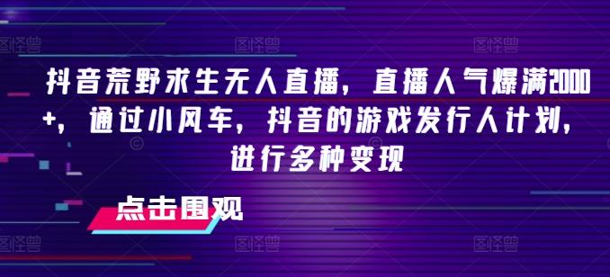 抖音荒野求生无人直播，直播人气爆满2000+，通过小风车，抖音的游戏发行人计划，进行多种变现【揭秘】-小鹏项目网