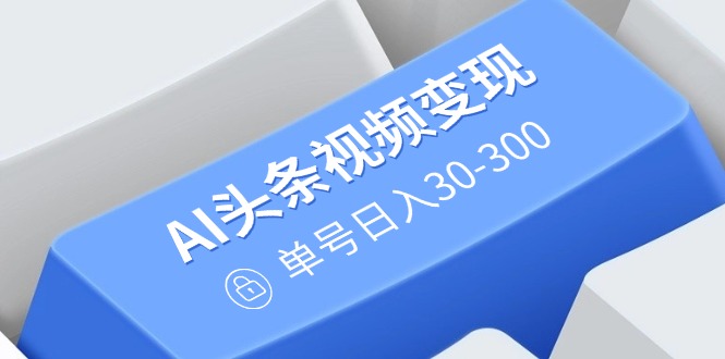 AI头条视频变现：AI原创搬运玩法，无需剪辑，多平台发布，单号日入30-300-小鹏项目网