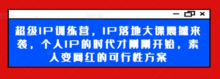 超级IP训练营，IP落地大课震撼来袭，个人IP的时代才刚刚开始，素人变网红的可行性方案-小鹏项目网