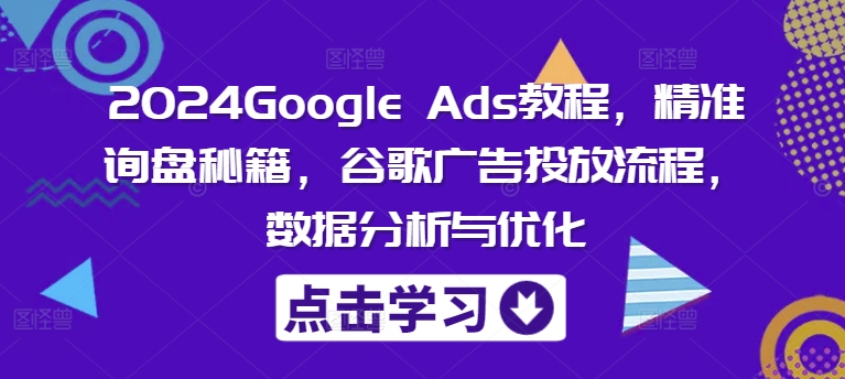 2024Google Ads教程，精准询盘秘籍，谷歌广告投放流程，数据分析与优化-小鹏项目网