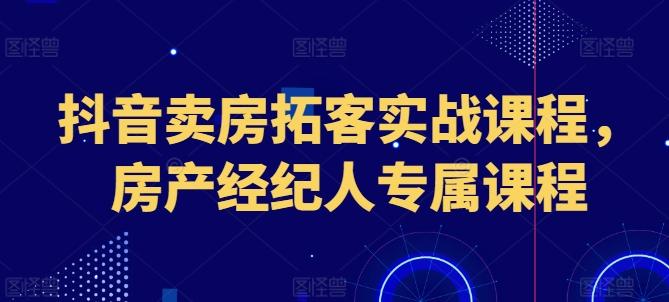 抖音卖房拓客实战课程，房产经纪人专属课程-小鹏项目网