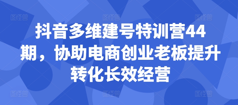 抖音多维建号特训营44期，协助电商创业老板提升转化长效经营-小鹏项目网