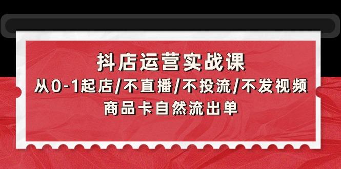 (9705期)抖店运营实战课：从0-1起店/不直播/不投流/不发视频/商品卡自然流出单-小鹏项目网