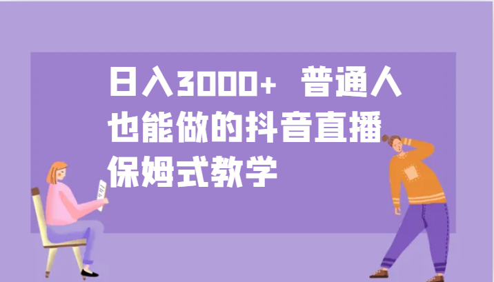 日入3000+ 普通人也能做的抖音直播 保姆式教学-小鹏项目网