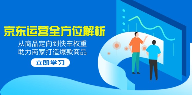 2025京东运营全方位解析：从商品定向到快车权重，助力商家打造爆款商品-小鹏项目网