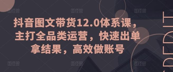 抖音图文带货12.0体系课，主打全品类运营，快速出单拿结果，高效做账号-小鹏项目网