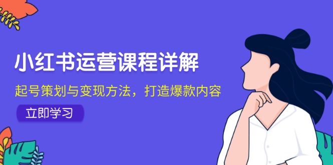 小红书运营课程详解：起号策划与变现方法，打造爆款内容-小鹏项目网
