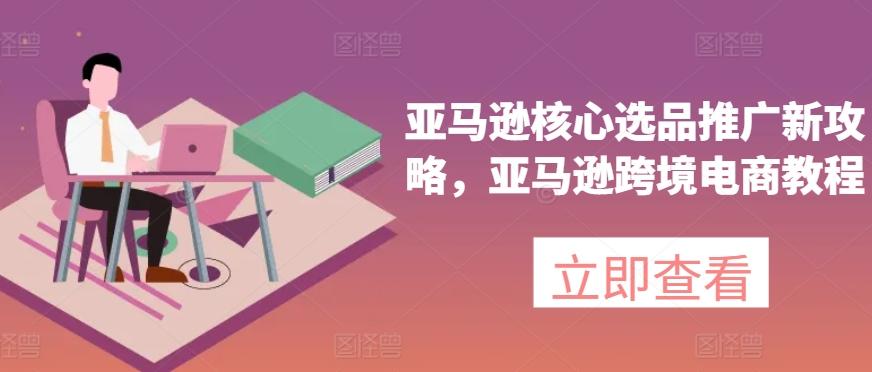 亚马逊核心选品推广新攻略，亚马逊跨境电商教程-小鹏项目网