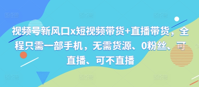 视频号新风口x短视频带货+直播带货，全程只需一部手机，无需货源、0粉丝、可直播、可不直播-小鹏项目网