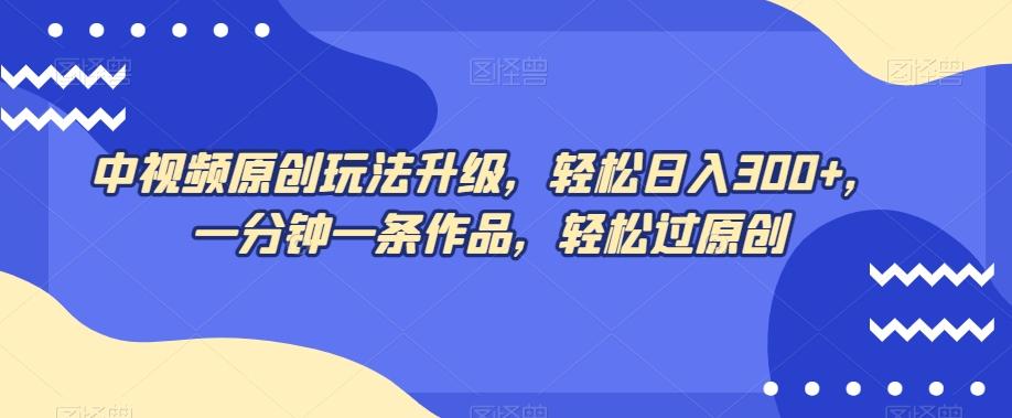 中视频原创玩法升级，轻松日入300+，一分钟一条作品，轻松过原创【揭秘】-小鹏项目网