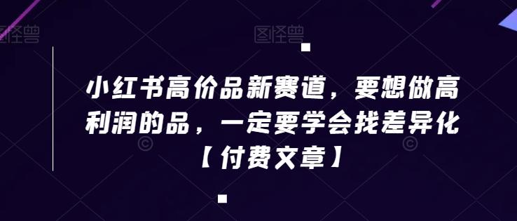 小红书高价品新赛道，要想做高利润的品，一定要学会找差异化【付费文章】-小鹏项目网