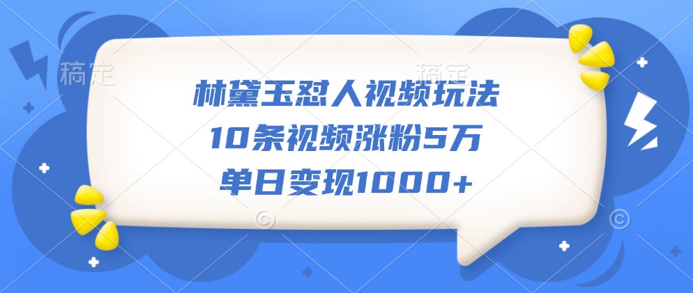 林黛玉怼人视频玩法，10条视频涨粉5万，单日变现1000+-小鹏项目网