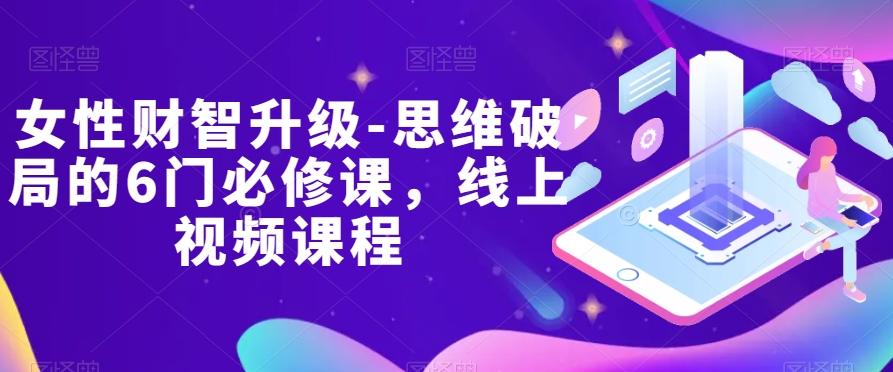 女性财智升级-思维破局的6门必修课，线上视频课程-小鹏项目网
