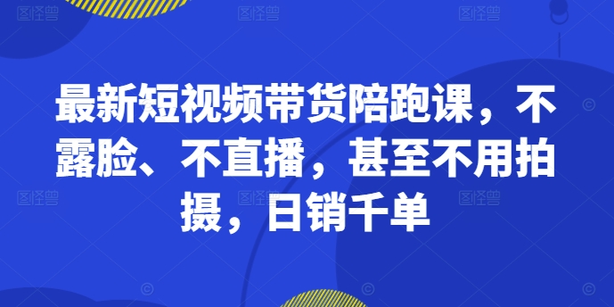 最新短视频带货陪跑课，不露脸、不直播，甚至不用拍摄，日销千单-小鹏项目网