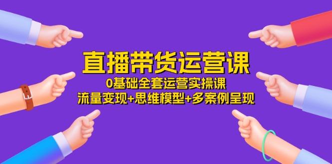 直播带货运营课，0基础全套运营实操课 流量变现+思维模型+多案例呈现-34节-小鹏项目网