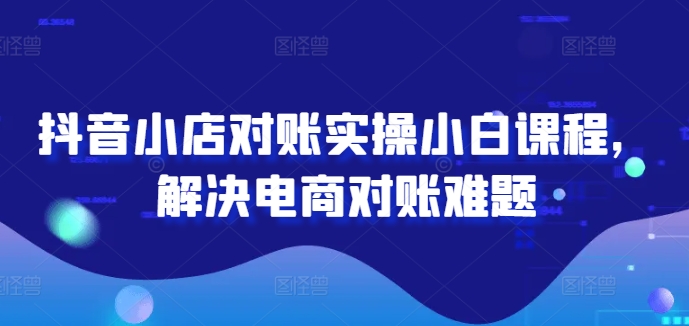 抖音小店对账实操小白课程，解决电商对账难题-小鹏项目网