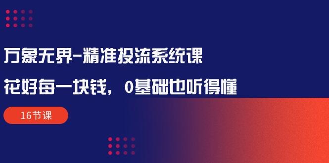 万象无界-精准投流系统课：花好 每一块钱，0基础也听得懂(16节课-小鹏项目网