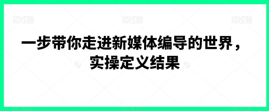 一步带你走进新媒体编导的世界，实操定义结果-小鹏项目网