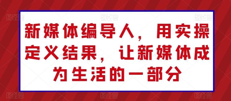 新媒体编导人，用实操定义结果，让新媒体成为生活的一部分-小鹏项目网