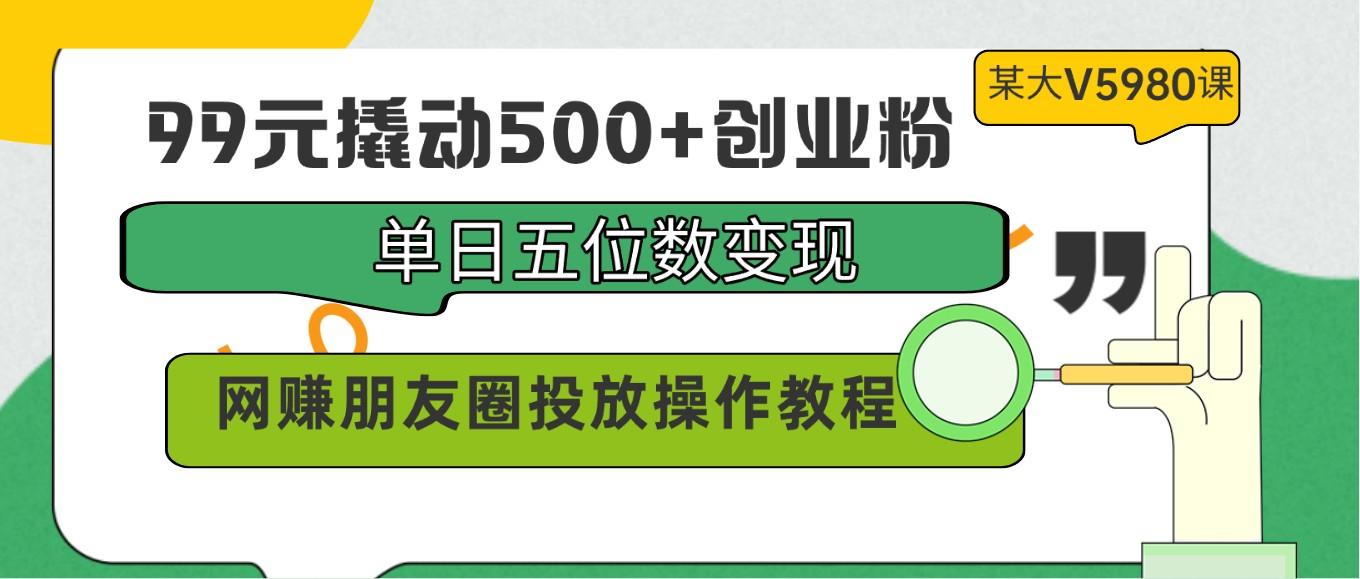 99元撬动500+创业粉，单日五位数变现，网赚朋友圈投放操作教程价值5980！-小鹏项目网