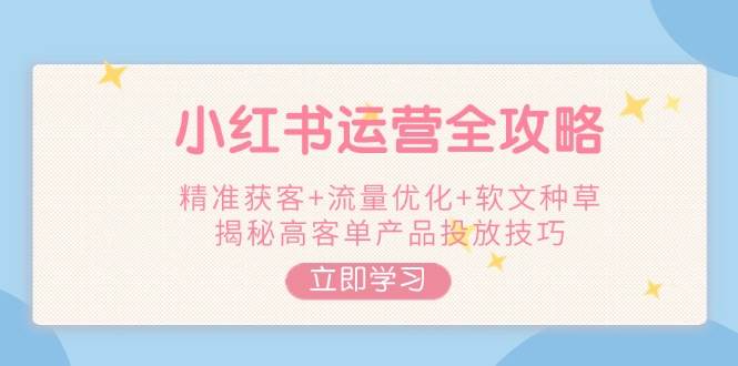 小红书运营全攻略，精准获客+流量优化+软文种草，揭秘高客单产品投放技巧-小鹏项目网