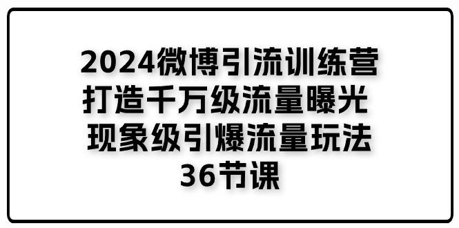 2024微博引流训练营「打造千万级流量曝光 现象级引爆流量玩法」36节课-小鹏项目网