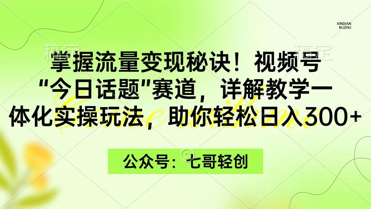 (9437期)掌握流量变现秘诀！视频号“今日话题”赛道，一体化实操玩法，助你日入300+-小鹏项目网