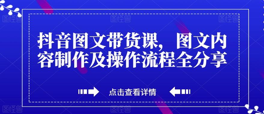 抖音图文带货课，图文内容制作及操作流程全分享-小鹏项目网
