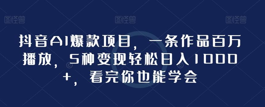 抖音AI爆款项目，一条作品百万播放，5种变现轻松日入1000+，看完你也能学会-小鹏项目网