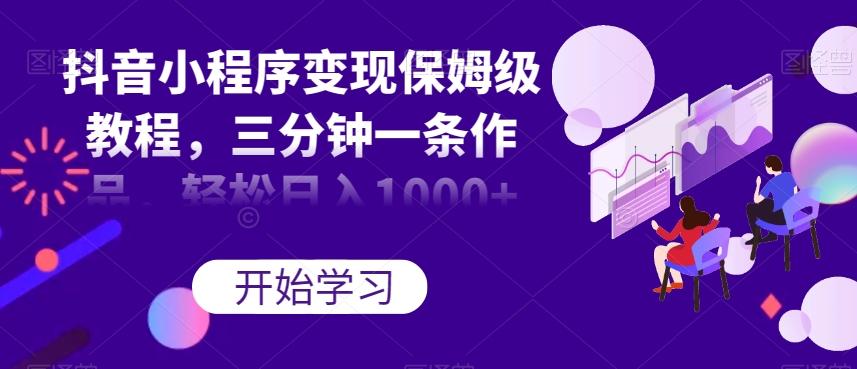 抖音小程序变现保姆级教程，三分钟一条作品，轻松日入1000+【揭秘】-小鹏项目网