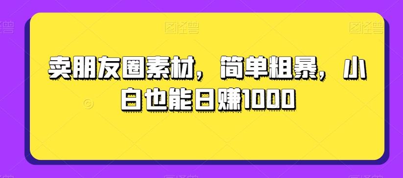 卖朋友圈素材，简单粗暴，小白也能日赚1000-小鹏项目网