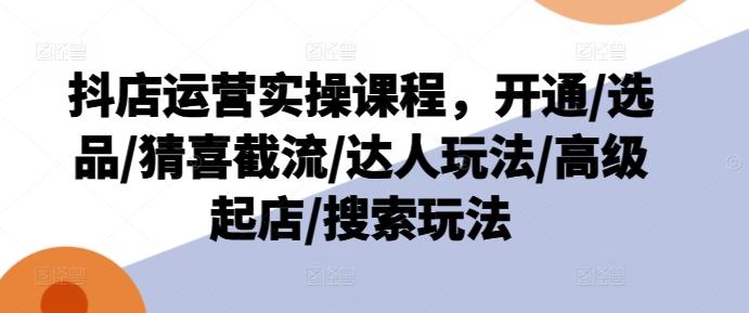 抖店运营实操课程，开通/选品/猜喜截流/达人玩法/高级起店/搜索玩法-小鹏项目网