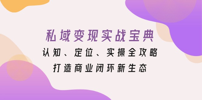 私域变现实战宝典：认知、定位、实操全攻略，打造商业闭环新生态-小鹏项目网