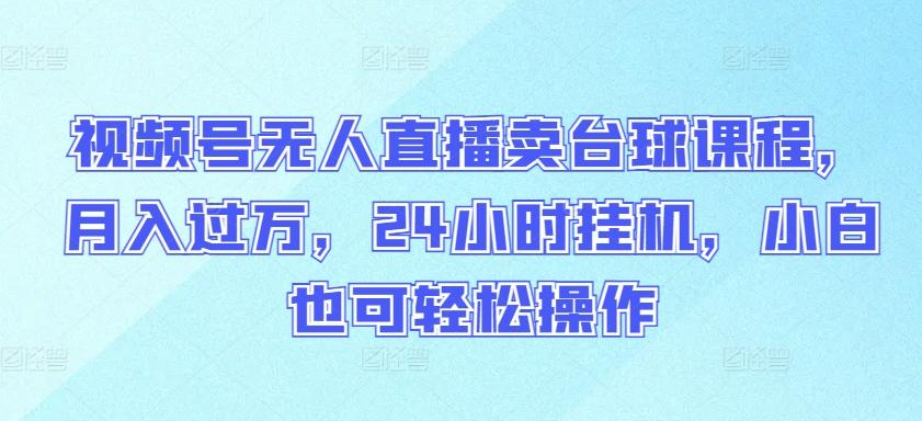 视频号无人直播卖台球课程，月入过万，24小时挂机，小白也可轻松操作【揭秘】-小鹏项目网