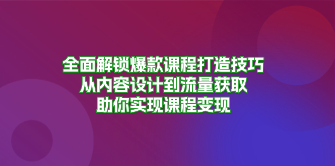 全面解锁爆款课程打造技巧，从内容设计到流量获取，助你实现课程变现-小鹏项目网