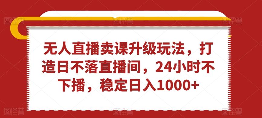 无人直播卖课升级玩法，打造日不落直播间，24小时不下播，稳定日入1000+【揭秘】-小鹏项目网