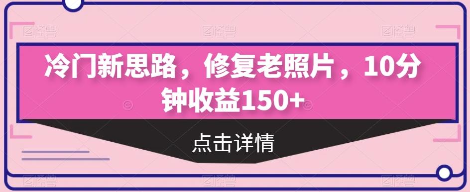 冷门新思路，修复老照片，10分钟收益150+-小鹏项目网