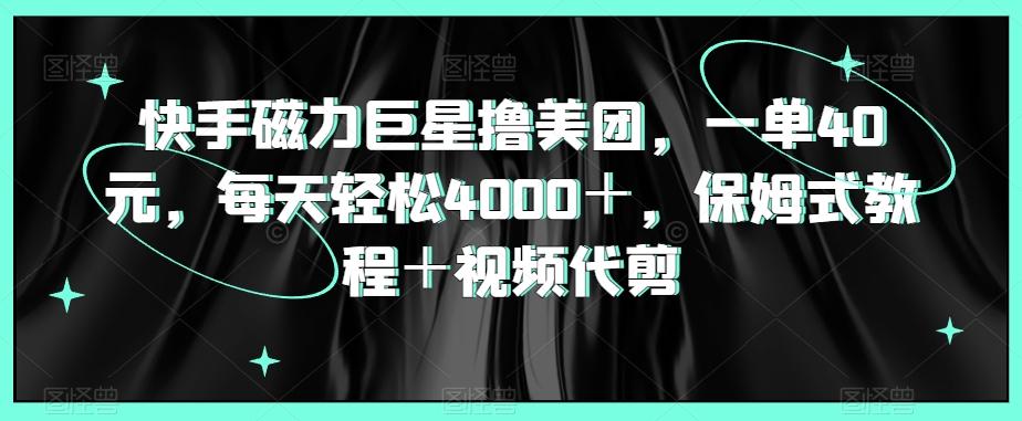快手磁力巨星撸美团，一单40元，每天轻松4000＋，保姆式教程＋视频代剪-小鹏项目网